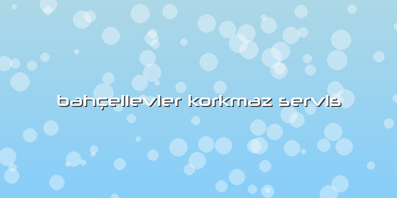 Bahçelievler Korkmaz Servis