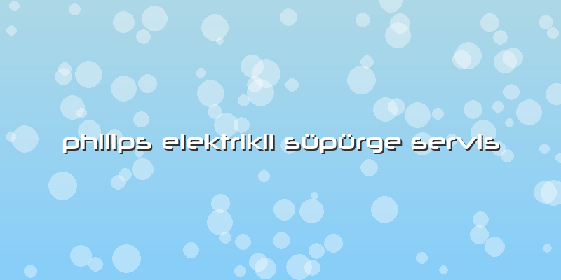 Philips Elektrikli Süpürge Servis