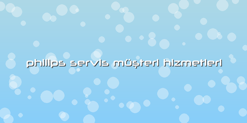 Philips Servis Müşteri Hizmetleri