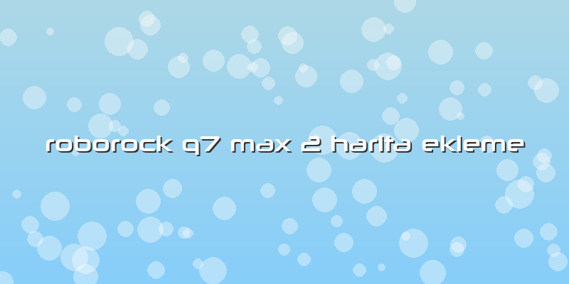 Roborock Q7 Max 2 Harita Ekleme
