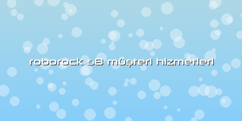 Roborock S8 Müşteri Hizmetleri