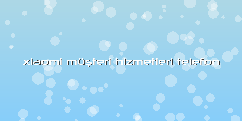 Xiaomi Müşteri Hizmetleri Telefon